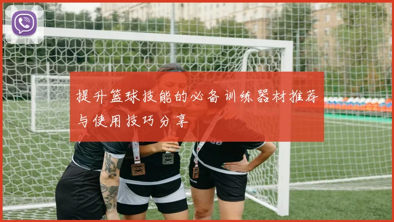 提升篮球技能的必备训练器材推荐与使用技巧分享