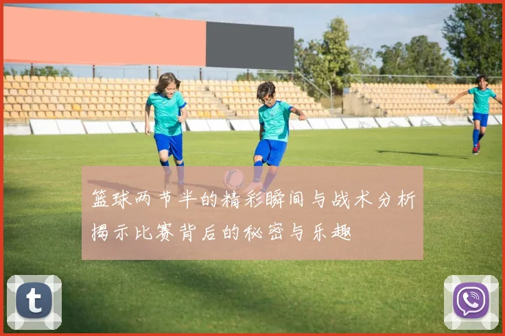 篮球两节半的精彩瞬间与战术分析揭示比赛背后的秘密与乐趣