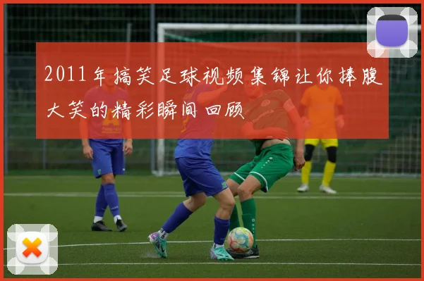 2011年搞笑足球视频集锦让你捧腹大笑的精彩瞬间回顾