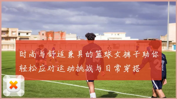 时尚与舒适兼具的篮球女裤子助你轻松应对运动挑战与日常穿搭