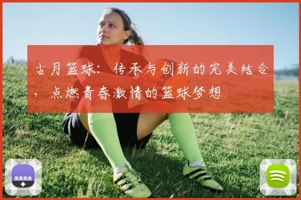 古月篮球：传承与创新的完美结合，点燃青春激情的篮球梦想