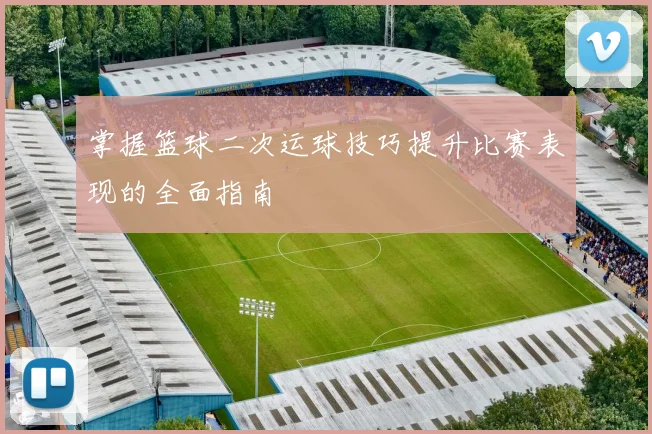 掌握篮球二次运球技巧提升比赛表现的全面指南