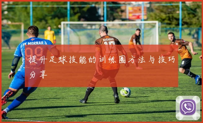 提升足球技能的训练圈方法与技巧分享