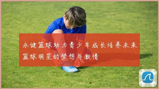 永健篮球助力青少年成长培养未来篮球明星的梦想与激情