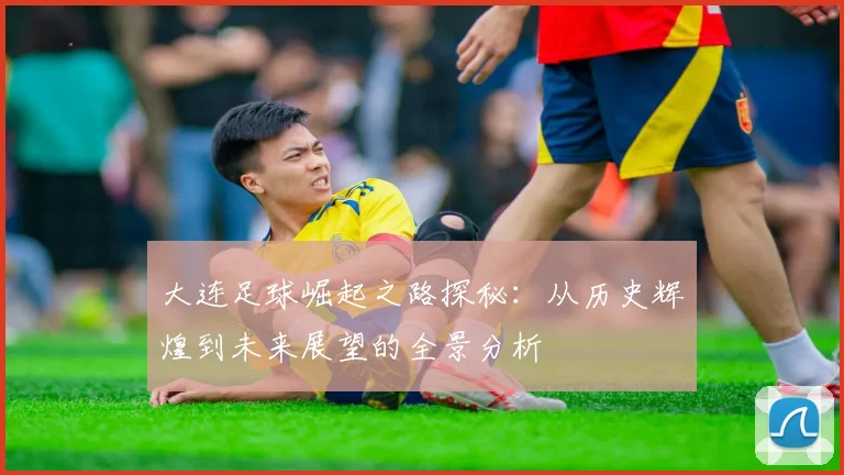 大连足球崛起之路探秘：从历史辉煌到未来展望的全景分析