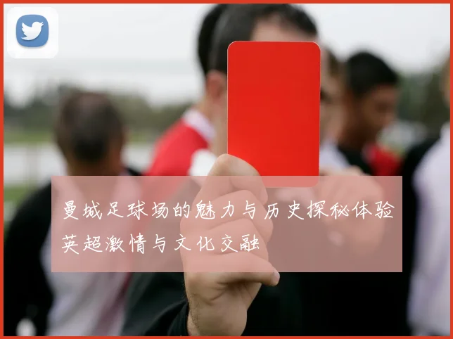 曼城足球场的魅力与历史探秘体验英超激情与文化交融