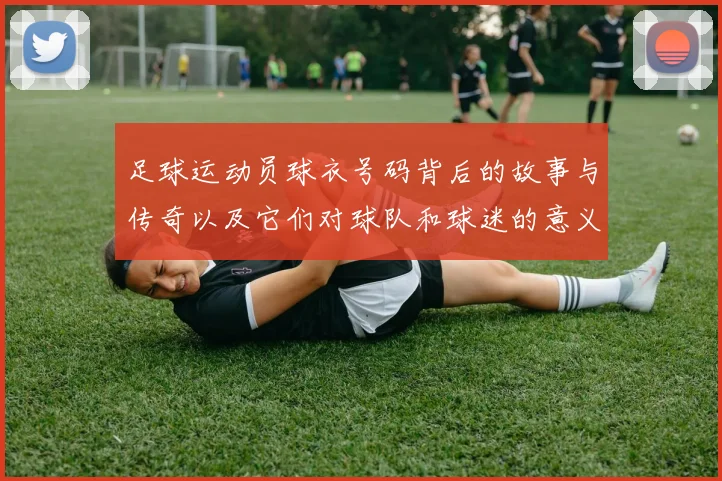 足球运动员球衣号码背后的故事与传奇以及它们对球队和球迷的意义