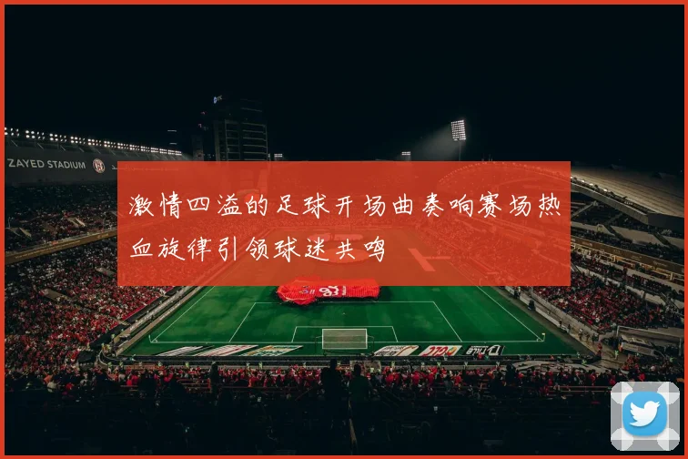 激情四溢的足球开场曲奏响赛场热血旋律引领球迷共鸣