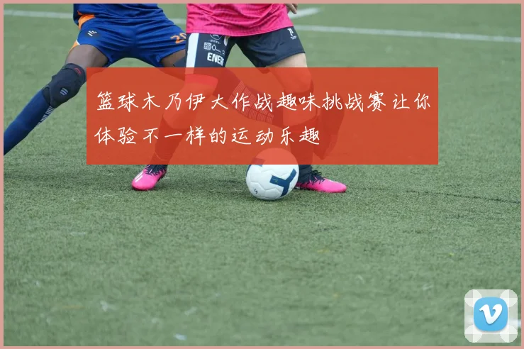 篮球木乃伊大作战趣味挑战赛让你体验不一样的运动乐趣