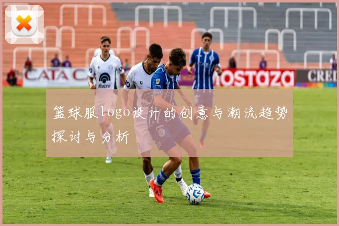 篮球服logo设计的创意与潮流趋势探讨与分析