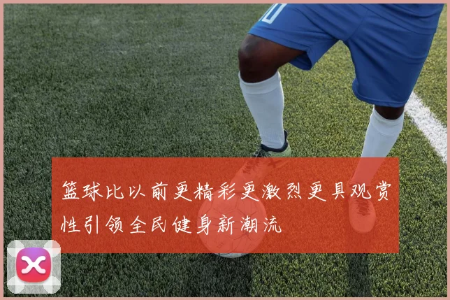 篮球比以前更精彩更激烈更具观赏性引领全民健身新潮流