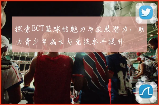 探索BCT篮球的魅力与发展潜力，助力青少年成长与竞技水平提升