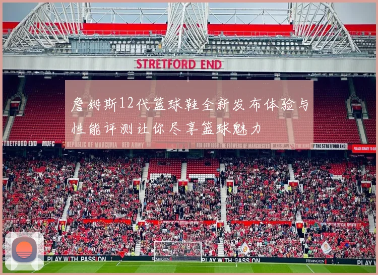 詹姆斯12代篮球鞋全新发布体验与性能评测让你尽享篮球魅力