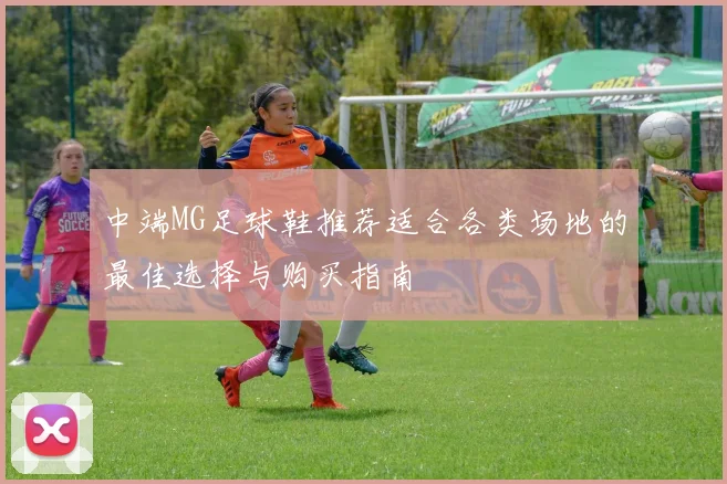 中端MG足球鞋推荐适合各类场地的最佳选择与购买指南