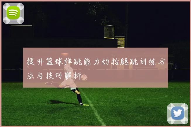 提升篮球弹跳能力的抬腿跳训练方法与技巧解析