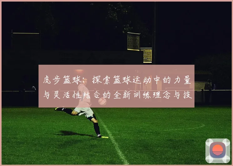 虎步篮球：探索篮球运动中的力量与灵活性结合的全新训练理念与技巧分享