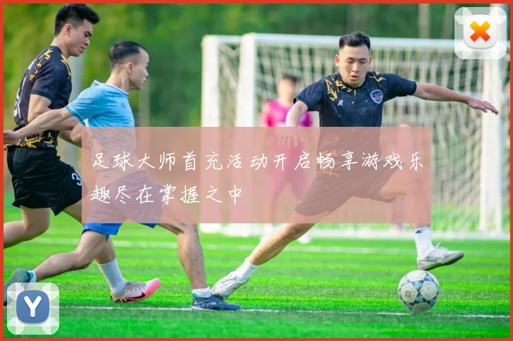 足球大师首充活动开启畅享游戏乐趣尽在掌握之中