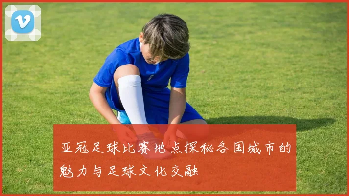亚冠足球比赛地点探秘各国城市的魅力与足球文化交融